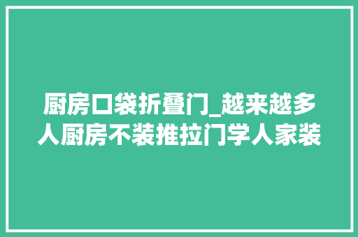 厨房口袋折叠门_越来越多人厨房不装推拉门学人家装口袋门真的太明智了