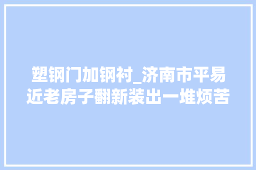 塑钢门加钢衬_济南市平易近老房子翻新装出一堆烦苦处门全部上宽下窄塑钢窗未加钢衬