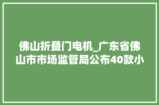 佛山折叠门电机_广东省佛山市市场监管局公布40款小功率电念头产品抽查结果