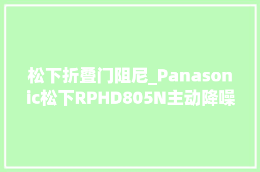 松下折叠门阻尼_Panasonic松下RPHD805N主动降噪蓝牙无线头戴式耳机测评申报SOOMAL