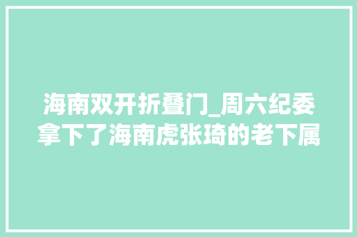 海南双开折叠门_周六纪委拿下了海南虎张琦的老下属
