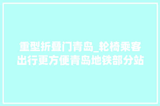 重型折叠门青岛_轮椅乘客出行更方便青岛地铁部分站点增设无障碍折叠垫板