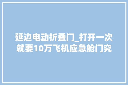延边电动折叠门_打开一次就要10万飞机应急舱门究竟贵在哪看完运用过程就知道