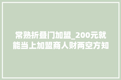 常熟折叠门加盟_200元就能当上加盟商人财两空方知入套