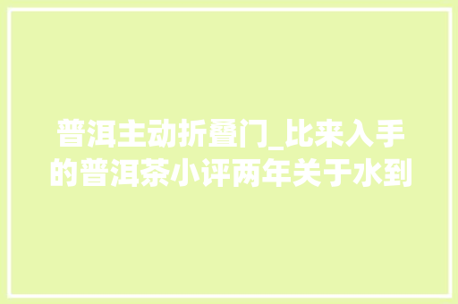 普洱主动折叠门_比来入手的普洱茶小评两年关于水到100篇了