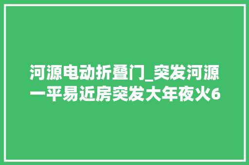 河源电动折叠门_突发河源一平易近房突发大年夜火6人被困河源消防协同交警紧急救援