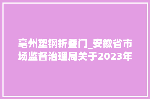 亳州塑钢折叠门_安徽省市场监督治理局关于2023年淋浴用花洒等42种产品质量省级监督抽查结果的传递