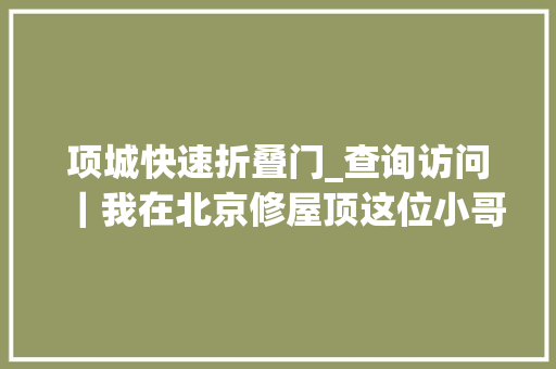 项城快速折叠门_查询访问｜我在北京修屋顶这位小哥8年补漏两千多处