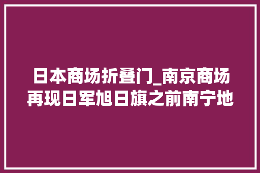 日本商场折叠门_南京商场再现日军旭日旗之前南宁地铁扇子门有无关系