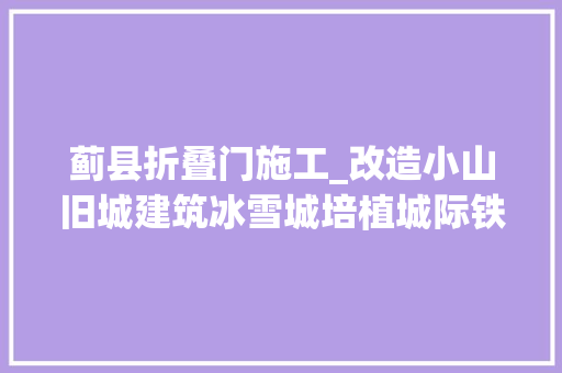 蓟县折叠门施工_改造小山旧城建筑冰雪城培植城际铁路未来你在唐山的生活会有很大年夜变革赶紧理解下