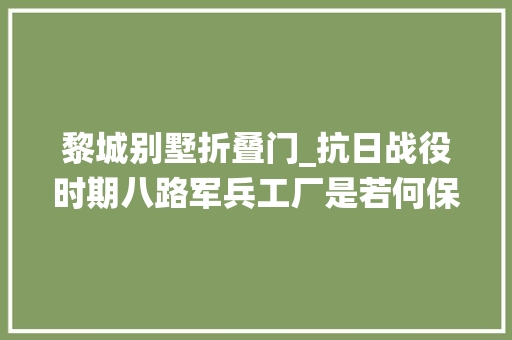 黎城别墅折叠门_抗日战役时期八路军兵工厂是若何保密的
