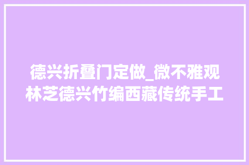德兴折叠门定做_微不雅观林芝德兴竹编西藏传统手工艺的致富生意经