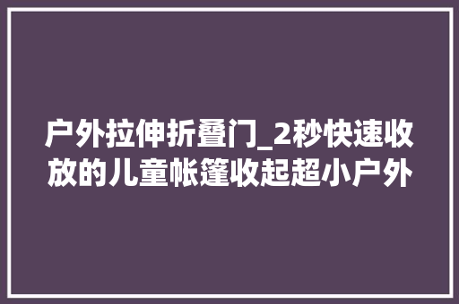 户外拉伸折叠门_2秒快速收放的儿童帐篷收起超小户外野营室内过家家
