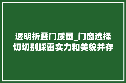 透明折叠门质量_门窗选择切切别踩雷实力和美貌并存的折叠门到底应该怎么选