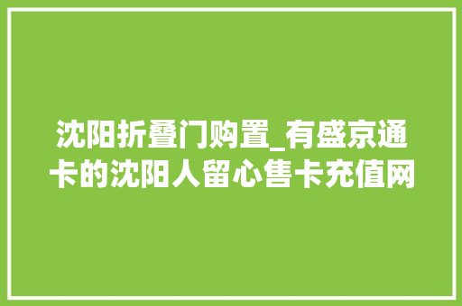 沈阳折叠门购置_有盛京通卡的沈阳人留心售卡充值网点更新了赶紧收藏
