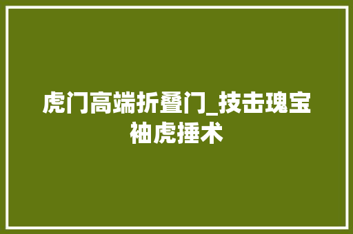 虎门高端折叠门_技击瑰宝袖虎捶术