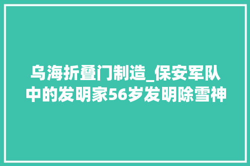 乌海折叠门制造_保安军队中的发明家56岁发明除雪神器获国家专利