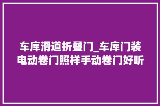 车库滑道折叠门_车库门装电动卷门照样手动卷门好听合肥师长教师傅一说冷暖自知了