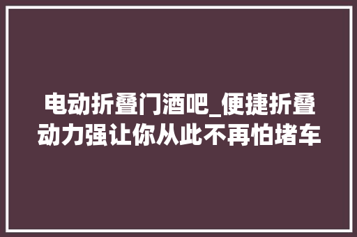 电动折叠门酒吧_便捷折叠动力强让你从此不再怕堵车折叠电动车FTNT1体验