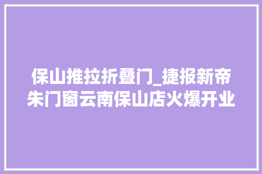 保山推拉折叠门_捷报新帝朱门窗云南保山店火爆开业