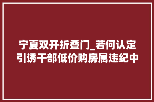 宁夏双开折叠门_若何认定引诱干部低价购房属违纪中纪委机关刊点出四种形式