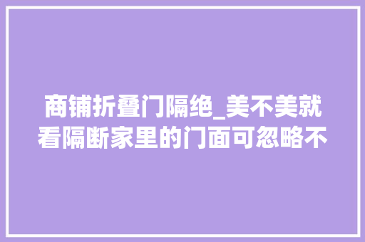 商铺折叠门隔绝_美不美就看隔断家里的门面可忽略不得