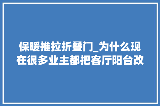 保暖推拉折叠门_为什么现在很多业主都把客厅阳台改成了推拉门看完你就懂了