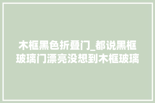 木框黑色折叠门_都说黑框玻璃门漂亮没想到木框玻璃门更漂亮