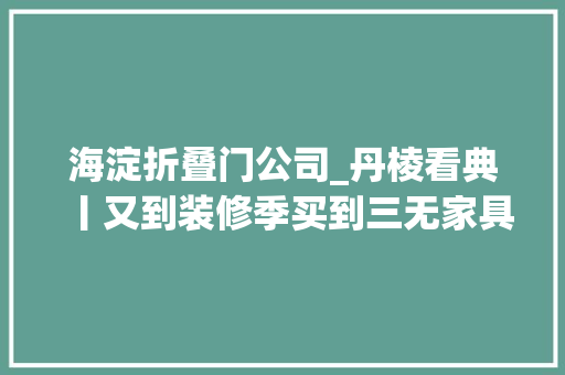 海淀折叠门公司_丹棱看典丨又到装修季买到三无家具找谁赔