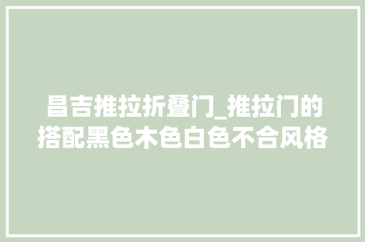 昌吉推拉折叠门_推拉门的搭配黑色木色白色不合风格不合选择
