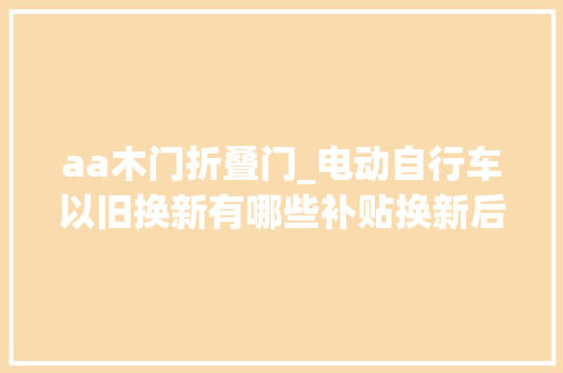 aa木门折叠门_电动自行车以旧换新有哪些补贴换新后旧车去哪了一文理解→