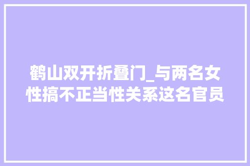 鹤山双开折叠门_与两名女性搞不正当性关系这名官员啥情况