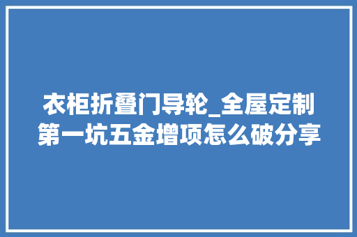 衣柜折叠门导轮_全屋定制第一坑五金增项怎么破分享五金的遴选方法