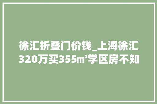 徐汇折叠门价钱_上海徐汇320万买355㎡学区房不知道值不值但为孩子杠
