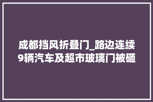 成都挡风折叠门_路边连续9辆汽车及超市玻璃门被砸成都锦江公安传递违法嫌疑人已抓获有精神病史