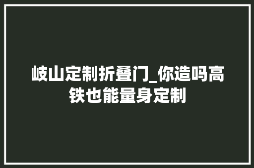 岐山定制折叠门_你造吗高铁也能量身定制
