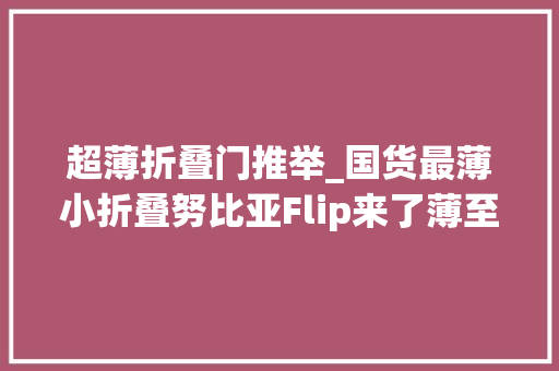 超薄折叠门推举_国货最薄小折叠努比亚Flip来了薄至70mm