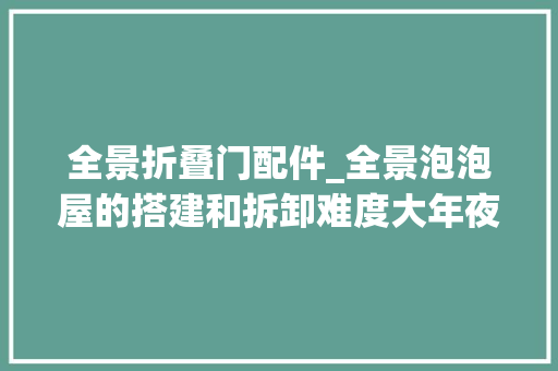 全景折叠门配件_全景泡泡屋的搭建和拆卸难度大年夜吗