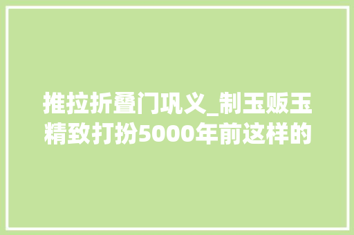推拉折叠门巩义_制玉贩玉精致打扮5000年前这样的幸福日常你敢想