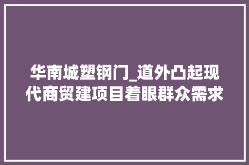 华南城塑钢门_道外凸起现代商贸建项目着眼群众需求惠平易近生