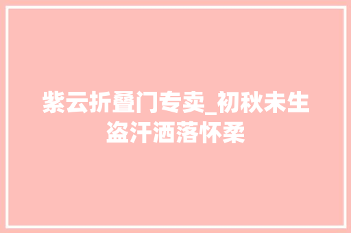 紫云折叠门专卖_初秋未生盗汗洒落怀柔
