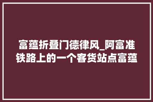 富蕴折叠门德律风_阿富准铁路上的一个客货站点富蕴站