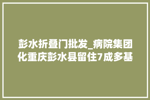 彭水折叠门批发_病院集团化重庆彭水县留住7成多基层患者就医