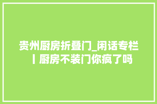 贵州厨房折叠门_闲话专栏丨厨房不装门你疯了吗