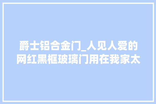 爵士铝合金门_人见人爱的网红黑框玻璃门用在我家太合适了只后悔没早点知道
