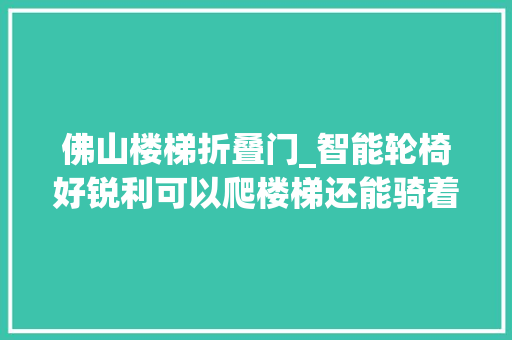 佛山楼梯折叠门_智能轮椅好锐利可以爬楼梯还能骑着走