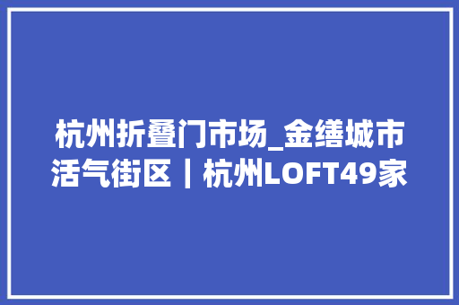 杭州折叠门市场_金缮城市活气街区｜杭州LOFT49家当遗存更新