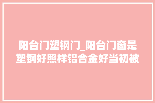 阳台门塑钢门_阳台门窗是塑钢好照样铝合金好当初被商家忽悠差点买错了