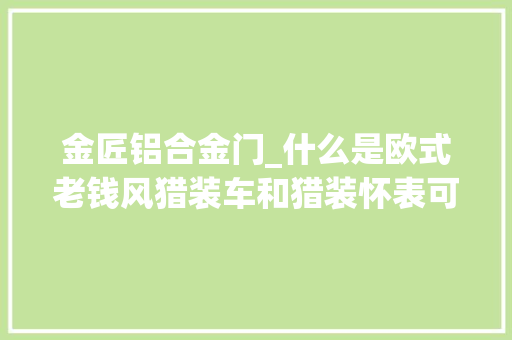 金匠铝合金门_什么是欧式老钱风猎装车和猎装怀表可以有