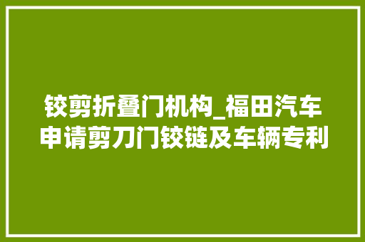 铰剪折叠门机构_福田汽车申请剪刀门铰链及车辆专利四杆机构具有承载能力大年夜制造随意马虎稳定性好的优点